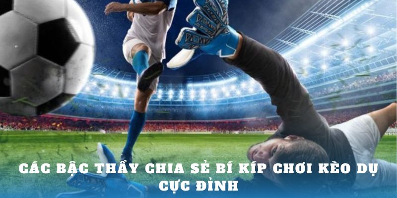 Các bậc thầy chia sẻ bí kíp chơi kèo dụ cực đỉnh