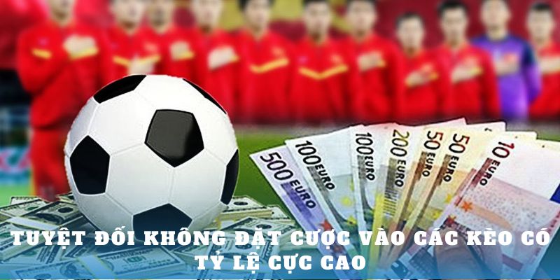 Tuyệt đối không đặt cược vào các kèo có tỷ lệ cực cao